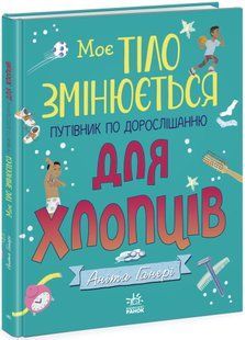 МОЄ ТІЛО ЗМІНЮЄТЬСЯ: ПУТІВНИК ПО ДОРОСЛІШАННЮ ДЛЯ ХЛОПЦІВ Ганері А. Укр (Ранок)